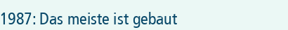 1987: Das meiste ist gebaut
